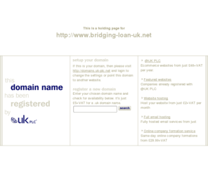 bridging-loan-uk.net: Low cost domain name registration with @UK PLC for .uk, .com and more
@UK PLC domain name registration - get a free SiteGenerator BizCard with your domain name registration. A memorable web address can make all the difference to your company website.