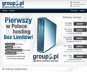 group5.pl: Pierwszy w Polsce hosting stron www bez limitów pojemności i transferu
Hosting Stron WWW Bez Limitu. Pierwszy w Polsce hosting bez limitów. Pojemność bez limitu - Transfer bez limitu - Bazy MySQL bez limitu - Domeny bez limitu