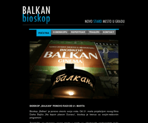 bioskopbalkan.com: Bioskop Balkan :: Oficijalni sajt. Filmovi, Koncerti, kabarei, izložbe
Oficijalna web prezentacija Bioskopa Balkan.Organizacija raznovrsnih događanja kao što su razgovori sa istoričarima filma,autorima i kritičarima,promocije literature o filmu,projekcije studenskih filmova,retrospektiva srpskog i grčkog filma...