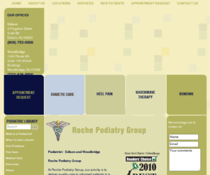 newjerseyfeet.com: Roche Podiatry Group - Edison Podiatrist - Woodbridge Podiatrist
Roche Podiatry Group - Podiatrist in Edison, NJ and Woodbridge, NJ providing procedures concerning diabetic foot care, heel pain, shockwave therapy, bunions, plantar fasciitis, hammertoes, ingrown toenails, neuromas, sprains and fractures. Woodbridge podiatry, Edison podiatry, Woodbridge podiatrist, Edison podiatrist focusing on diabetic foot care, heel pain, bunions, plantar fasciitis, hammertoes, ingrown toenails, neuromas, sprains and fractures.