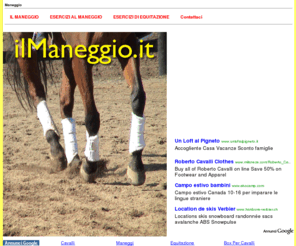 ilmaneggio.it: IL MANEGGIO .IT - Il Maneggio
Il maneggio è il luogo dove si fanno compiere al cavallo alcuni esercizi o dove possiamo imparare ad andare a cavallo. Ecco alcuni esempi i esercizi che possono essere eseguiti nei maneggi.