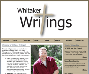 whitakerwriting.com: Whitaker Writings...Glorifying God and edifying the church through music, drama, and books
Whitaker Writings provides plays, dramatic sketches, songs, and books to help churches and Christian ministries draw people closer to the Lord and introduce Jesus to those who desperately need Him.