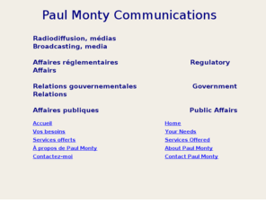 paulmonty.com: Paul Monty Communications
Paul Monty is a professional consultant in broadcasting regulatory affairs and government relations in Canada./ Paul Monty est un consultant en affaires réglementaires et en relations gouvernementales dans le secteur de la radiodiffusion canadienne