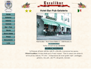 excalibur-revello.it: Excalibur - Revello hotel,ristorante,bar,pub
In Piemonte all'inizio dell'alta valle Po , Revello, in posizione ben esposta, Hotel Excalibur è la meta ideale per le Vostre vacanze . Tutte le camere sono dotate di servizi privati, balcone, TV color . A disposizione dei nostri graditi ospiti : parcheggio, gelateria , bar, pub , sala TV, sala giochi, ristorante