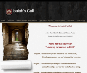 isaiahscall.org: Isaiah's Call
Serving Festus,MO and the regional|national|global community by providing an intimate network of home based cell churches and a internet chapel.  