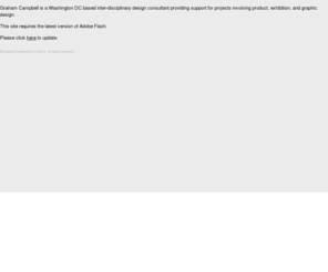 grahamcampbelldesign.com: Graham Campbell Design
Graham Campbell is a Washington DC based inter-disciplinary design consultant providing support for projects involving product, exhibition, and graphic design.