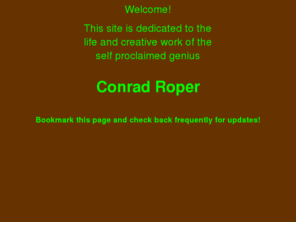 conradroper.com: The Official Conrad Roper Homepage!
Welcome! This site is dedicated to the life and creative work of the self proclaimed genius Conrad Roper