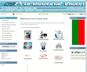 dsp-vision.com: D.S. Professional Vision, Ophthalmic Equipment suppliers
D.S. Professional Vision :  - LENS EDGERS IMPAIRED VISION REFRACTION UNITS/CHAIRS PRE-OWNED EQUIPMENT TOOLS & PARTS OPHTHALMIC EQUIPMENT OPTICAL FRAMES SHOP FURNISHINGS READING GLASSES CHILDRENS FRAMES ophthalmic, optical, glasses, optician, lenses, spectacles, frames, examination, huvitz, neotech, aumed, slitlamp, edger, digital, chart, projector, products, refraction, unit, table phoroptor, blocker, vision, visual,tonometer, refactometer, keratometer, lensemeter, 