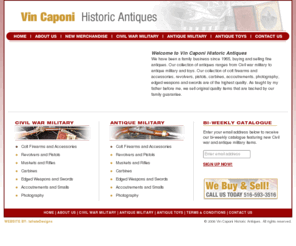 vincaponi.com: Vin Caponi Historic Antiques
We carry a very large inventory of colt and Civil war firearms. Our inventory of historic antiques and firearms begin at the early collectors level and range all the way up to the advanced collector and investors level.