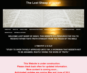 hebrew101.org: Lost Sheep of Israyl
Lost Sheep of Israyl is a site to share Hebrew Truth with brothers and sisters all around the world for the esteem of Yah. We are sharing information that you can use to study and seek Yah's truth for yourself. Peace.