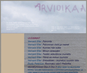 arvioikaa.com: index
ARVIOINTI. EKSYTYS. HISTORIA. Jay Adams. Brooks Alexander. Jackie Alnor. Stig Andreasson. Richard Bennett. E H Broadbent. Don Clasen. Al Dager. Moreno dal Bello. Jason Dulle. David Fetcho. Richard Fisher. Mark A Gabriel. Brian Godawa. David Goldmann. Alexander Hislop. Dave Hunt. Timothy Kauffman. Berit Kjos. Bernie Koerselman. Raphael Lataster. Robert Mazur. Elizabeth McDonald. Travers ja Jewel van der Merwe. Alan Morrison. Dusty Peterson. Aksel Pierard. Marty Purvis. Bill Randles. Opal Reddin. Philip Schaff. Stephen Sizer. Richard Smith. Ed Tarkowski. Mike Taylor. Tricia Tillin. A W Tozer. Tapio Tuomaala. Larry Wilson. Steve Wohlberg. R K McGregor Wright. Richard Wurmbrandt. LOPUN AJAT. MEDIA. NEUVONTA. OPILLISTA. PROFETIA. RAAMATTU. SEURAKUNTA.