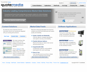 quotemedia.com: QuoteMedia - Stock Quotes, Charts and Financial Data Software Applications.
The Company's diversity of technical expertise, its agile responsiveness to custom corporate requirements, and its proven commitment to superior delivery technologies have established QuoteMedia as a frontrunner in the financial market data industry.