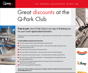 q-parkclub.com: Q-Park
The Q-Park Group is an innovative parking organisation which stands for its high quality. The Group has over 55 years experience in the industry and operates across seven European countries - the Netherlands, Belgium, Germany, France, the UK, Ireland and Denmark.