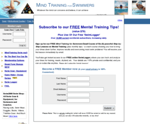 swimpsychology.com: Mind Training for Swimmers - for the competitive college or master swimmer 
	    and coach for team swim meets and swimming training, free tips on mental 
	    training techniques, visualization, hypnosis and swimming psychology, an ian thorpe and michael 
	    phelps olympics article, improving and swimming faster times, log book, quotes, overcome pain and fatigue, also USA swim gear, swim equipment, swim wear, log book, racing suits, goggles, books, CDs, downloads to computer, CD player and iPod, videos, DVDs, supplies, triathlon gear and swimwear, advertising.

	  A Mind Training for Swimmers site with over 198 Articles, Coaches 
	  Area, sports psychology secrets, free tips for swimmers, success strategies 
	  and psyching up sessions, swim gear, swim equipment, swim wear, racing suits, 
	  goggles, books and videos, triathlon gear and equipment.
	