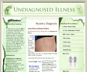 undiagnosedillness.org:  My Personal Story of Living With an Undiagnosed Illness 
Do you have an undiagnosed illness. Join my undiagnosed forum, share your personal stories
and experiences. Read my personal story of living with an undiagnosed illness.