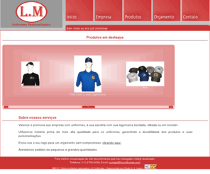 lmuniformes.com: L.M. Uniformes Personalizados
A L.M. Uniformes é uma empresa especializada na personalização de roupas e/ou uniformes. Tel(11) 2736-9209
