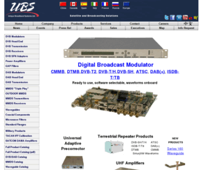 uniquesys.com: Broadcasting Modulators ATSC ISDB-T/Tb DVB-T/H DVB-SH CMMB DAB DAB  T-DMB DTMB UHF L-BAND S-BAND MMDS
Unique Broadband Systems offers a wide range of digital broadcasting Video and Audio equipment (DVB Modulator and DAB Modulator) including DVB-H Modulators, DVB-T Modulators, ATSC Modulators, ISDB-T Modulator, ISDB-TB Modulator, DTMB Modulator, DVB-SH Modulator, 8VSB Modulator, QAM Modulator, QPSK Modulator, DVB-S2 demodulator, CMMB Modulator, OFDM modulators. We also offer an extensive line of microwave waveguide and transmission equipment for broadcasting and military applications.