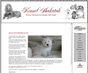 shakatak.se: :: Kennel Shakatak - Bichon Havanais i Borlänge, Dalarna::
Varmt välkommen till Kennel Shakatak - Din Bichon Havanaisuppfödare i Borlänge, Dalarna
Kennel Shakatak finns i Dalarna, närmare bestämt i Storsund mellan Falun och Borlänge.
Vi har en liten familjär uppfödning av Bichon Havanais. Vårat mål är att föda upp friska,
sunda och rastypiska havanaser. Vi hälsotestar alla våra avelshundar.
Vi säljer vÂra valpar enligt rasklubben och svenska kennelklubbens rekommendationer.
/Milla & Poa Hedlund