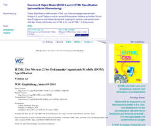 dom4j.com: Document Object Model (DOM) Level 2 HTML Specification (automatische Übersetzung)
Diese Spezifikation definiert das HTML des Dokumentgegenstandmodell-Niveaus 2, eine Plattform und ein sprachlichneutralen Interface schließen Sie an, dem Programme und Indexe dynamisch zugänglich machen und aktualisieren läßt den Inhalt und Struktur von  HTML 4,01  und  XHTML 1,0  Dokumente.