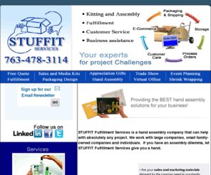 stuffitservices.com: Business Services in MN | Assembly Services | Order Fulfillment
STUFF IT Offers Minnesota Business Services, Assembly Services and Order Fulfillment Services that Solve Collating, Labeling, and Custom Fulfillment Needs For Large and Small Businesses.