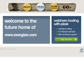 exergizer.com: Future Home of a New Site with WebHero
Our Everything Hosting comes with all the tools a features you need to create a powerful, visually stunning site