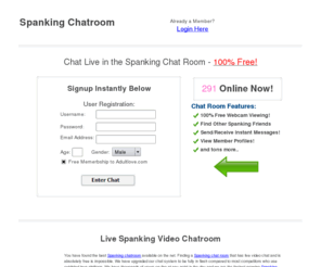 spankingchatroom.net: Spanking Chatroom | The Best Spanking Chat Rooms | Sign Up Today!
The biggest and best FREE Spanking Chatroom. Free Cam Chat with hundreds of users online all the time. Signup Now!
