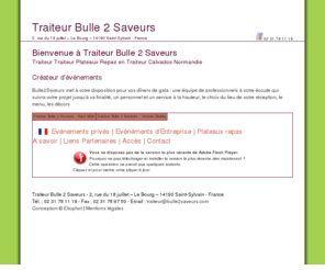 traiteur-bulle2saveurs.com: √ Traiteur Bulle 2 Saveurs Traiteur Plateaux Repas Traiteur Calvados Normandie
Créateur d'événements, Bulle2Saveurs met à votre disposition pour vos dîners de gala : une équipe de professionnels à votre écoute qui suivra votre projet jusqu'à sa finalité, un personnel et un service à la hauteur, le choix du lieu de votre réception, le menu, les décors