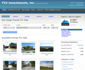 tsvinvestmentsinc.com: Homes For Sale San Diego, Houses For Sale, House For Sale, Condos For Sale, Real Estate San Diego, Foreclosure, REO, Multifamily Investments, Apartments, Search San Diego Real Estate
Real Estate in San Diego - Houses, Condo, Condominiums, Townhomes, Rowhomes, Mobile Homes, Manufactured Homes.  Search the MLS in San Diego for Real Estate.  Find homes in San Diego.