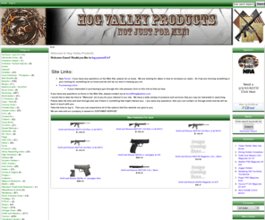 hogvalleyproducts.com: Hog Valley Products, Not just for men
Hog Valley Products :  - Apparel Miscellaneous Items Guns Knives & Dagers Zippo Lighters Flags Holsters Ammo WILD GAME COOK BOOK BINOCULARS / SCOPES Cross Bows Browning Savage Arms Smith and Wesson Taurus Glock Beretta Mossberg Thompson Center Ruger Marlin CZ-USA Winchester H and R Weatherby Walther Microtech Small Arms Research Colt Kahr Arms Charles Daly Keltec Rossi FNH USA Bersa North American Arms American Tactical Imports Henry Repeating Arms Crickett Bushmaster Charter Arms Armalite Magnum Research High Standard Auto-Ordnance - Thompson EO Tech ProMag Century Arms Bond Arms Comanche Traditions PTR 91 Leapers ISSC Austria American Classic Alexander Arms Daniel Defense C Products DeSantis Houston Holster Kruger Waiking Sticks and Canes Belt Buckles Caps / Hats Air Guns / and CO 2 ecommerce, open source, shop, online shopping