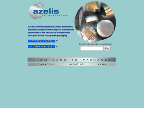 azeliselectronics.com: Groupe Azelis Electronics - from sand to packages
Groupe Azelis Electronics supplies a comprehensive range of materials and accessories to the electronics industry from ultra-pure metals to chip scale packaging