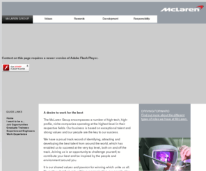 mclaren-jobs.com: McLaren
The McLaren Group encompasses a number of high-tech, high-profile, niche companies operating at the highest level in their respective fields. Our business is based on exceptional talent and strong values and our people are the key to our success. Joining us is an opportunity to challenge yourself; to contribute your best and be inspired by the people and environment around you.