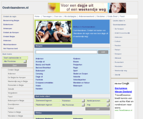 oostvlaanderen.nl: oostvlaanderen.nl - genieten van een heerlijk dagje uit of korte vakantie in oostvlaanderen
Recreatie in oostvlaanderen start hier - dè recreatie site als je op zoek bent naar alles wat recreatief vlaanderen te bieden heeft - vakantie, reizen, goedkope vakantie, busreizen, vliegreizen, wintersport, zomervakantie, vakantiehuisjes, jeugdherbergen, hotels, verre bestemmingen, hiking, recreatie, pretparken, campings, kamperen, dierentuinen, steden, nederland, belgie, duitsland, amsterdam, dagjeuit, eropuit, dagtrip, vrijetijd, kastelen, camping , caravan, camper, tent, museum, musea, rijksmuseum, spoorwegmuseum, dierentuin, bustocht, dagtocht, boottocht, fietstocht, wandeltocht, fietsroute, wandelroute, autoroute, skateroute, walibi, ponypark, hellendoorn, zeilen, surfen, midweek, weekendje, weekend, bungalowpark, vakantiepark, zwembad, golfslagbad, recreatiebad, hotel, overnachting, rondvaart, markt, festival, feestdag, stran, Meetjesland, Waasland, Vlaamse Ardennen, Leiestreek, Gent, Schelde- en Denderstreekwaddeneiland, waddeneilanden, noordzee, badplaats, ijsselmeer, delta, deltagebied, meren, gooi, achterhoek, evenement, evenementen, sail, pretpark, attractiepark, attractieparken, preuvenemint, pasen, kerst, kerstmis, paasdag, herfst, winter, zomer, lente, loo, kasteel, kasteeltuin, recreatiecentrum, speeltuin, zwemparadijs, safaripark, grotten, sprookjesbos, vogelpark, dagtochten, dagtocht, vrijetijd, bungalow, bungalows