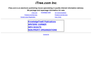 knowledgetree.biz: iTree.com Inc.
iTree.com is an Internet publishing house using world class hardware(SGI), software(Netscape Enterprise) and Sprint frame relay technology to ensure Websites hosted or published by us has the highest quality and performance in delivery.