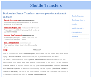 shuttle-transfers.com: Shuttle Transfers
Fast & reliable London Heathrow airport shuttle service that will transport you to your destination quickly and in a cheap price! Door to door service and 24/7 availability makes us the best Shuttle Transfers in London Heathrow