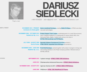 dareksiedlecki.com: front end developer for html, css, javascript :: dariusz siedlecki
I'm Dariusz Siedlecki, I'm a Web Front-End Developer. A code geek, up to date with the latest the web has to offer.