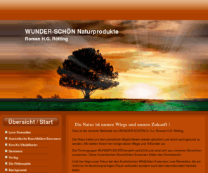 wunder-schoen.de: Wunder-Schön Naturprodukte Roman H.G. Rötting von den Australischen Buschblüten Essenzen bis zu Japanischen Vitalpflastern nur das Beste der Naturmedizin.
Wunder-Schön repräsentiert die gesamten Australischen Buschblüten Essenzen und die japanischen Vitalpflaster von Ken-Ko.