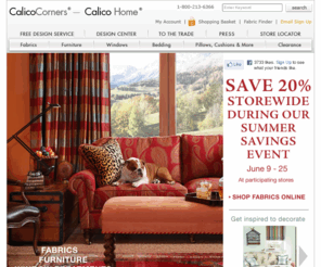 calicocorners.com: Fabrics, Window Treatments, Furniture, Bedding, Fabric by the Yard, Custom Decorating, Calico Corners � Calico Home.
Designer Fabrics, Fabric by the Yard, Custom Window Treatments, Custom Furniture, Custom Bedding, Custom Pillows, Custom Cushions, Slipcovers, Reupholstery, Free Design Services