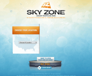 skyzonesports.com: Skyzone Sports >  Welcome to Skyzone Sports
Sky Zone is the perfect combination of fun and fitness for all ages.  Sky Zone has created and built the worlds first all trampoline walled playing field.  Sky Zone is located in St. Louis, Sacramento and Las Vegas.  