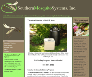 southernmosquitosystems.com: Residential and Commercial Mosquito and Insect Control - Mosquito MistAway System - Southern Mosquito Systems
Residential and Commercial insect control and mosquito misting systems by Southern Mosquito Systems, Inc., a Mississippi based company that installs and maintains the Mosquito MistAway™ System, the best automated misting system available today. Designed to dramatically reduce biting insect populations, the Mosquito MistAway™ System uses the latest misting technology so you can enjoy your yard - year round.