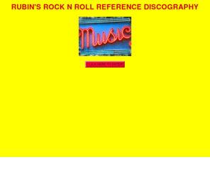 rockmusiclist.com: RUBIN'S ROCK N ROLL REFERENCE DISCOGRAPHY
RUBIN'S ROCK N ROLL
DISCCOGRAPHY REFERENCE is a list of ROCK N ROLL bands and their
most important songs with detailed info for each song.  Details
include album, label, year, lead singer, and, in some cases, a
quote from the song.  It is intended to help you determine who
sings your song and on what album you can find it.  In addition
are links to other comprehensive discography web sites.  It
represents over ten years of research by Dan Rubin.
