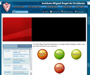 imaoccidente.edu.mx: IMAO Occidente:: Bienvenidos al sitio web del Instituto Miguel Angel de Occidente A.C.
El Instituto Miguel Angel de Occidente es una escuela católica privada, que ofrece formación en los niveles de Maternal, Pre-escolar, Primaria, Secundaria, Preparatoria y Licenciatura en Educación Primaria