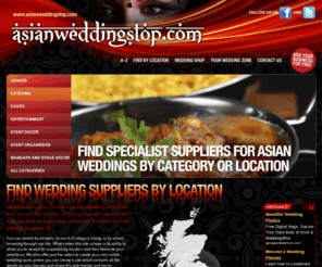 asianweddingstop.net: Asian Wedding Stop: Find specialist suppliers for Asian and Indian Weddings
Find specialist suppliers for Asian and Indian Weddings including: Venues, Catering, Entertainment, Event Organisers, Event Decor, Beauty, Fashion, Photography, Honeymoons, Florists, Transport, Cakes, Stationery, Mandaps and Stage Decor, Videographers, Marquees, Stag and Hen Parties, Beverages,  in North of England, Yorkshire and Humber, Midlands, East of England, London, South East, South West,  throughout the UK and Great Britain.