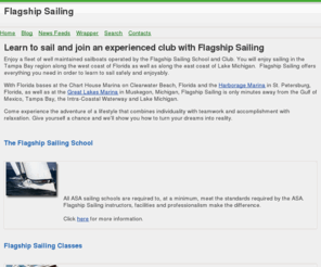 flagshipsailing.com: main page
We are your all in one sailing school in Clearwater, Florida, St. Petersburg, Florida, Tampa Bay Florida, Muskegon, Michigan, Orlando, Florida, and Lakeland, Florida for lessons, classes and a great low cost sailing club.