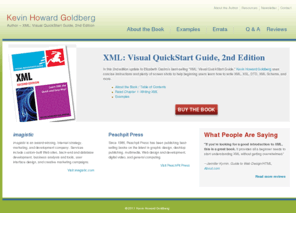 kehogo.com: XML: Visual QuickStart Guide, Kevin Howard Goldberg - Kehogo.com
Kevin Howard Goldberg’s "XML: Visual QuickStart Guide, 2nd Edition" uses concise instructions and plenty of screen shots to teach beginning users all they need to know to write XML, XSL, DTD, XML Schema, and more.