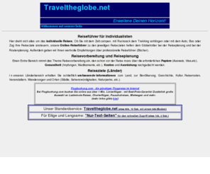 traveltheglobe.net: Traveltheglobe.net - individuell reisen mit Reiseführer, Reiseplanung für Globetrotter fernreisen erlebnisreisen
Hier finden Sie Online-Reiseführer zu diversen Reisezielen, alles für den Globetrotter zum Planen der Reisen, fernreisen, erlebnisreisen, Wanderungen, outdooraktivitäten, Bergwanderungen. Dazu viele Buchtipps und Hilfen zur reiseplanung 