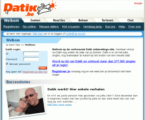 datik.be: .:: .www.datik.be ::.  Welkom
Met meer dan 257000 leden is Datik dé absolute nummer 1 in Vlaanderen! Ontmoeten van nieuwe vrienden & vinden van een partner is veel makkelijker met de nieuwe Belgische datingdienst Datik.be!