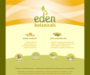 edenbotanicals.com: Essential Oils | Aromatherapy | Organic Essential Oils | Wholesale Essential Oils
Eden Botanicals provides Pure Essential Oils for Aromatherapy and Natural Perfumery. Organic, Therapeutic Grade Essential Oils at Wholesale pricing is our specialty.