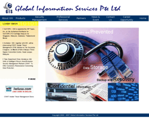 globinfos.com: Leading provider in Data Storage and related Value Added Services, and also the leading implementer in Internet and Digital Assets Extrusion Security Solution in this region.
Globinfos : Global Information Services (Singapore) Pte Ltd provides a wide range of Products and Solutions for Enterprise Data Storage, Internet Security and also Digitals Assets Extrusion Security Management to customers in a wide range of industries. We started the business as a Corporate Distributor of FujiFilm (Japan), supplying Data Media Storage. GIS have since grown beyond just Data Media distribution, to become a leading niche solution provider for Internet security and Digitals Assets Protection and Management. With that we have include Panda Software (Spain), CWAT (IWI – Japan) and BakBone (US) as our Solution Partners.