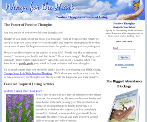 wingsfortheheart.com: Positive Thoughts for Inspired Living
Positive thoughts for inspired living at Wings for the Heart. We offer plenty of information, inspiration, and insight into the power of thought and conscious, inspired living. Change your thoughts, change your life!