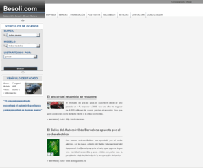 besoli.com: Besolí >  Home - Automòbils Besolí - Besolí Motors - Vilanova i la Geltrú
Portada de Besolí, Aubomòbils Besolí, Besolí Motors, de Vilanova i la Geltrú. Concesionario líder del Garraf dónde puede encontrar vehíclos de ocasión y vehículos de primeras marcas cómo Volvo, Ssangyong, Tata, Aixam, Mega, Dh.Haotian, Peugeot, Daihatsu. En el web del Concesionario Besolí dispone de la información de la empresa, las marcas, los vehículos y ciclomotores de ocasión, los vehículos y ciclomotores nuevos, Financiación, Postventa, Recambios, Noticias, Links, Contactar, Cómo llegar